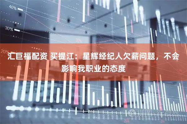 汇巨福配资 买提江：星辉经纪人欠薪问题，不会影响我职业的态度