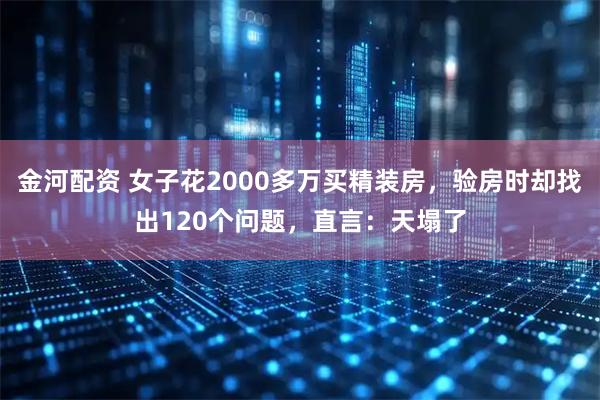 金河配资 女子花2000多万买精装房，验房时却找出120个问题，直言：天塌了