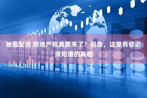 驰盈配资 房地产税真要来了？别急，这里有你必须知道的真相