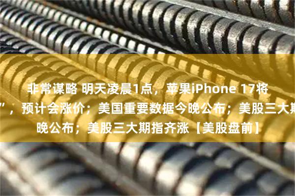 非常谋略 明天凌晨1点，苹果iPhone 17将发布，有“重大改版”，预计会涨价；美国重要数据今晚公布；美股三大期指齐涨【美股盘前】
