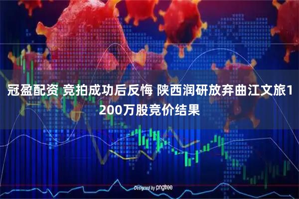 冠盈配资 竞拍成功后反悔 陕西润研放弃曲江文旅1200万股竞价结果