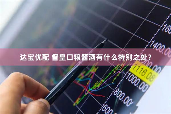 达宝优配 督皇口粮酱酒有什么特别之处？