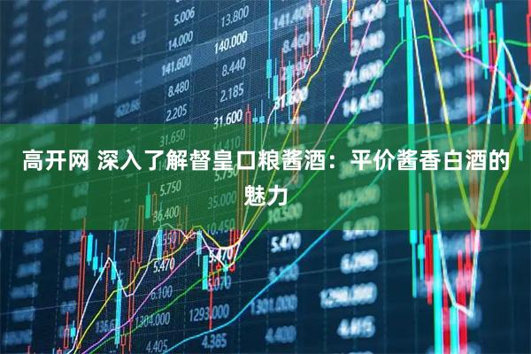 高开网 深入了解督皇口粮酱酒：平价酱香白酒的魅力