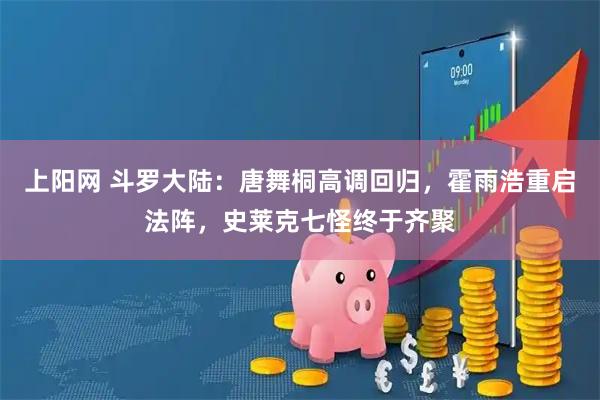 上阳网 斗罗大陆：唐舞桐高调回归，霍雨浩重启法阵，史莱克七怪终于齐聚