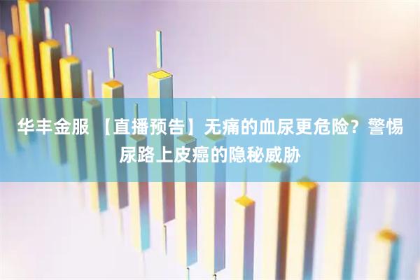 华丰金服 【直播预告】无痛的血尿更危险？警惕尿路上皮癌的隐秘威胁