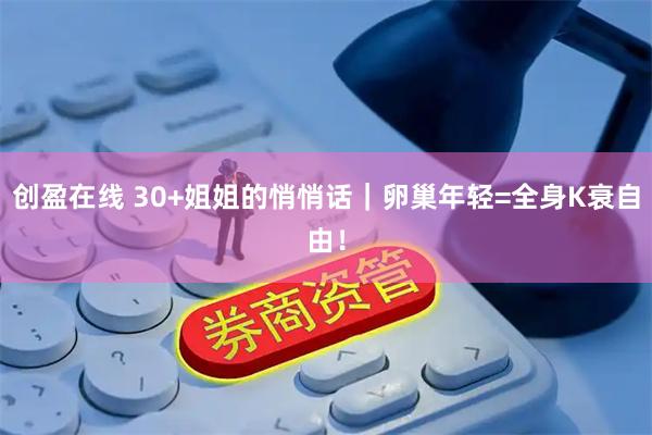 创盈在线 30+姐姐的悄悄话｜卵巢年轻=全身K衰自由！