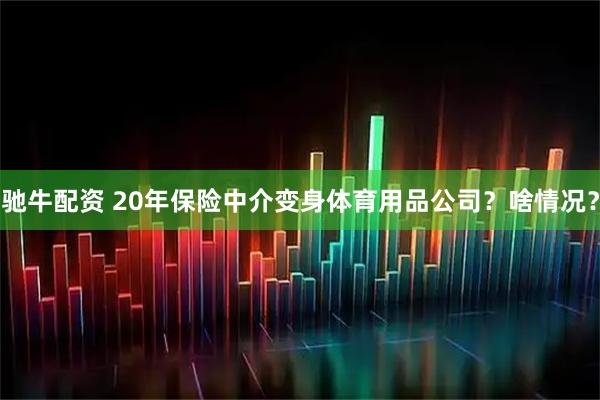 驰牛配资 20年保险中介变身体育用品公司？啥情况？