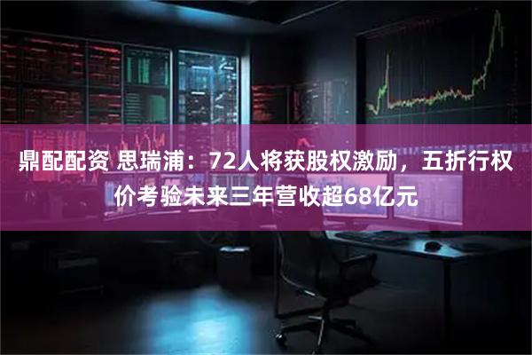鼎配配资 思瑞浦：72人将获股权激励，五折行权价考验未来三年营收超68亿元