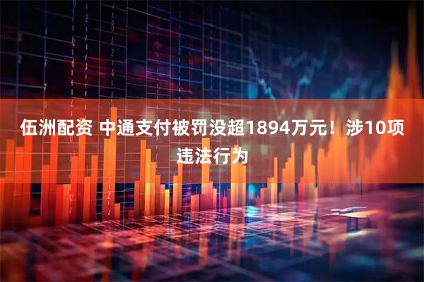 伍洲配资 中通支付被罚没超1894万元！涉10项违法行为