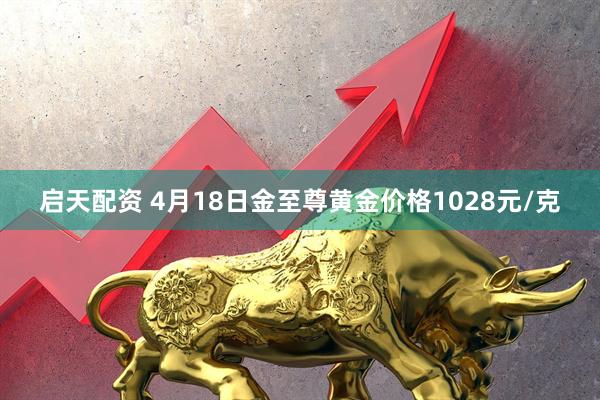 启天配资 4月18日金至尊黄金价格1028元/克