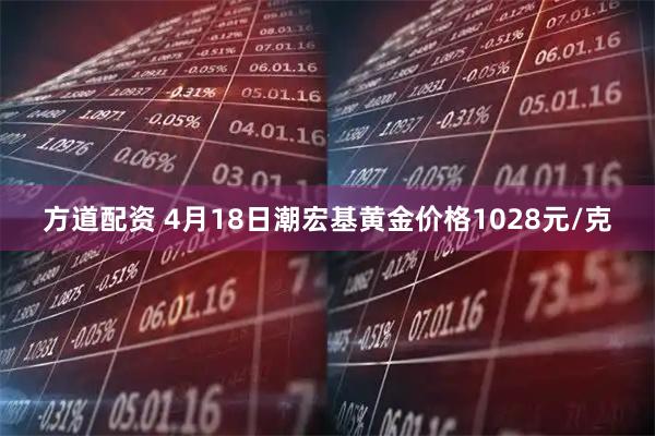方道配资 4月18日潮宏基黄金价格1028元/克