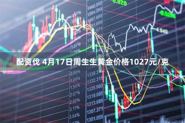 配资伐 4月17日周生生黄金价格1027元/克