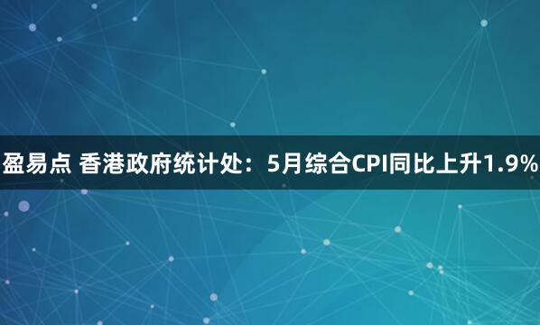 盈易点 香港政府统计处：5月综合CPI同比上升1.9%