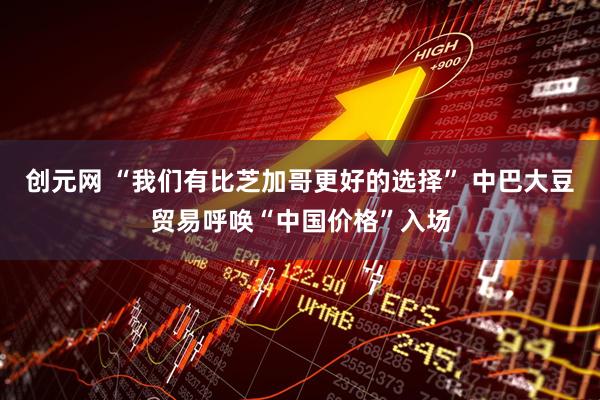 创元网 “我们有比芝加哥更好的选择” 中巴大豆贸易呼唤“中国价格”入场