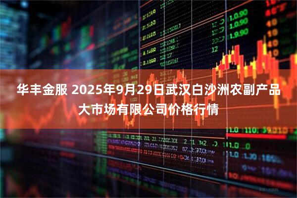 华丰金服 2025年9月29日武汉白沙洲农副产品大市场有限公司价格行情