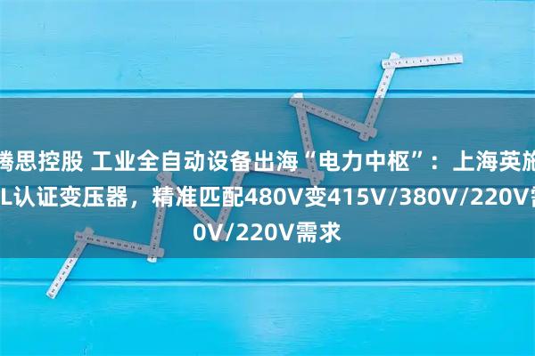 腾思控股 工业全自动设备出海“电力中枢”：上海英施丹UL认证变压器，精准匹配480V变415V/380V/220V需求