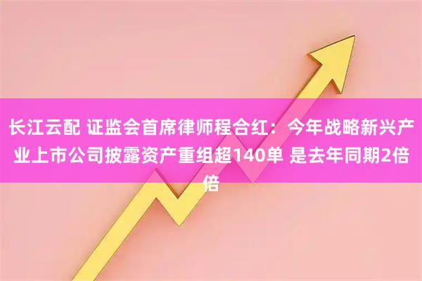 长江云配 证监会首席律师程合红：今年战略新兴产业上市公司披露资产重组超140单 是去年同期2倍