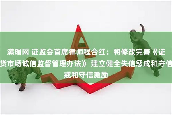 满瑞网 证监会首席律师程合红：将修改完善《证券期货市场诚信监督管理办法》 建立健全失信惩戒和守信激励