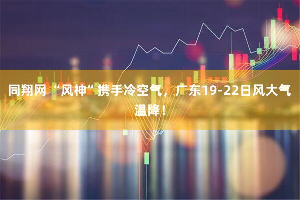 同翔网 “风神”携手冷空气，广东19-22日风大气温降！