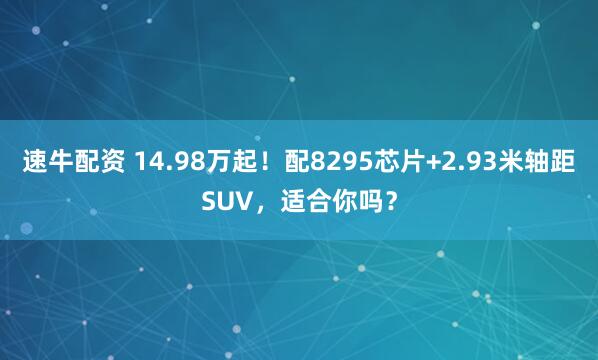 速牛配资 14.98万起！配8295芯片+2.93米轴距SUV，适合你吗？