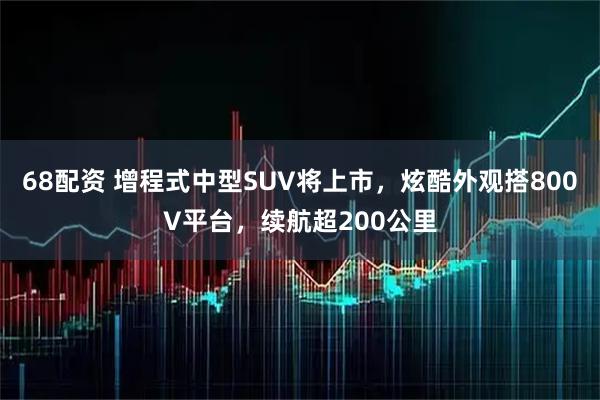 68配资 增程式中型SUV将上市，炫酷外观搭800V平台，续航超200公里