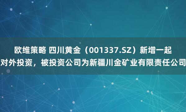 欧维策略 四川黄金（001337.SZ）新增一起对外投资，被投资公司为新疆川金矿业有限责任公司