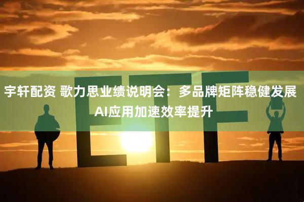 宇轩配资 歌力思业绩说明会：多品牌矩阵稳健发展  AI应用加速效率提升
