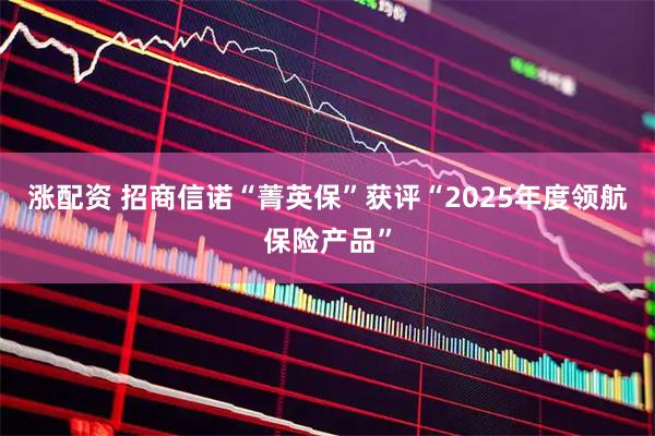 涨配资 招商信诺“菁英保”获评“2025年度领航保险产品”