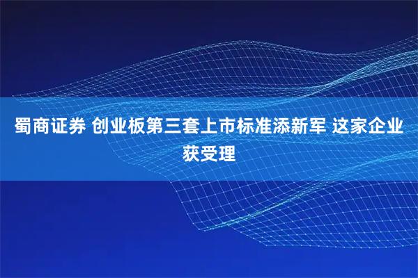 蜀商证券 创业板第三套上市标准添新军 这家企业获受理