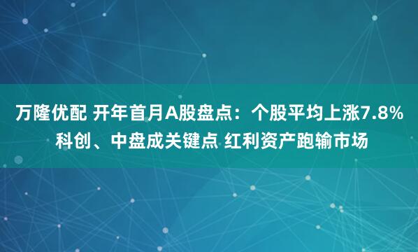 万隆优配 开年首月A股盘点：个股平均上涨7.8% 科创、中盘成关键点 红利资产跑输市场