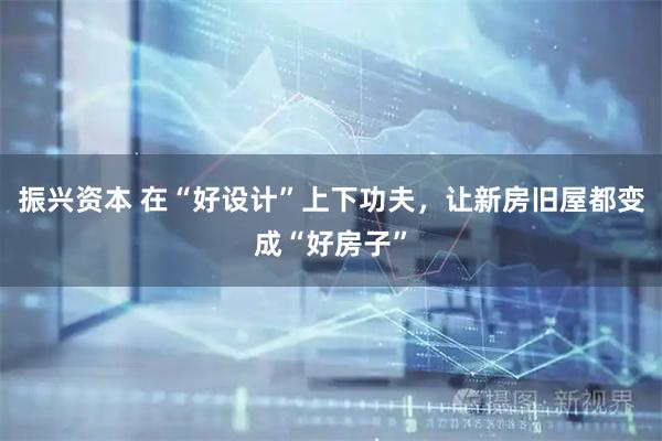 振兴资本 在“好设计”上下功夫，让新房旧屋都变成“好房子”