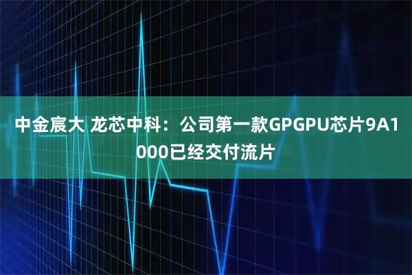 中金宸大 龙芯中科：公司第一款GPGPU芯片9A1000已经交付流片