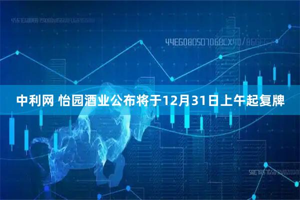 中利网 怡园酒业公布将于12月31日上午起复牌