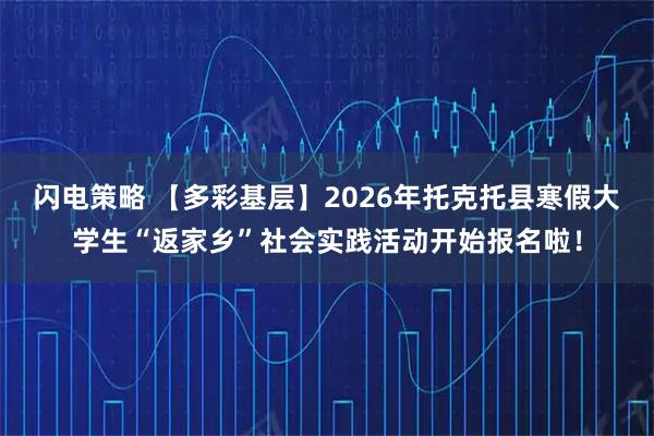 闪电策略 【多彩基层】2026年托克托县寒假大学生“返家乡”社会实践活动开始报名啦！