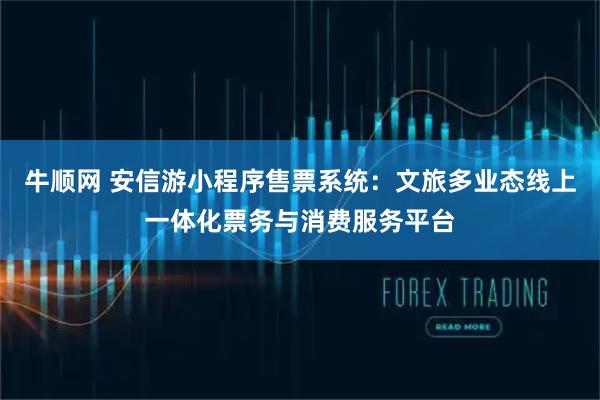牛顺网 安信游小程序售票系统：文旅多业态线上一体化票务与消费服务平台