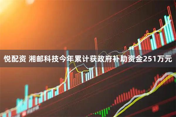 悦配资 湘邮科技今年累计获政府补助资金251万元