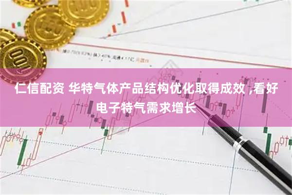 仁信配资 华特气体产品结构优化取得成效 ,看好电子特气需求增长