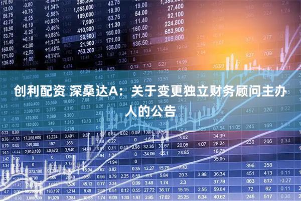 创利配资 深桑达A：关于变更独立财务顾问主办人的公告
