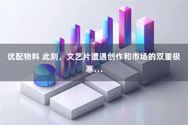 优配物料 此刻，文艺片遭遇创作和市场的双重极寒…