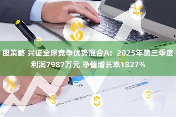 股策略 兴证全球竞争优势混合A：2025年第三季度利润7987万元 净值增长率1827%