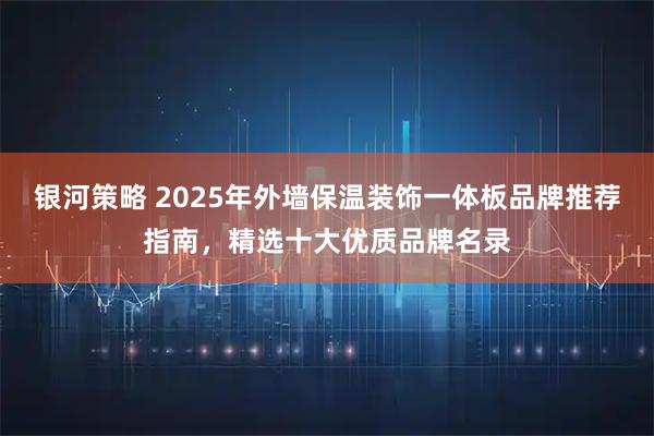 银河策略 2025年外墙保温装饰一体板品牌推荐指南，精选十大优质品牌名录