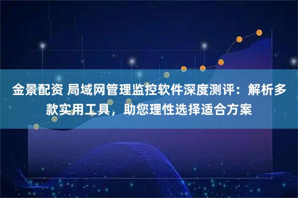 金景配资 局域网管理监控软件深度测评：解析多款实用工具，助您理性选择适合方案