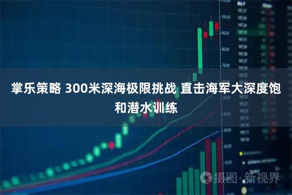 掌乐策略 300米深海极限挑战 直击海军大深度饱和潜水训练