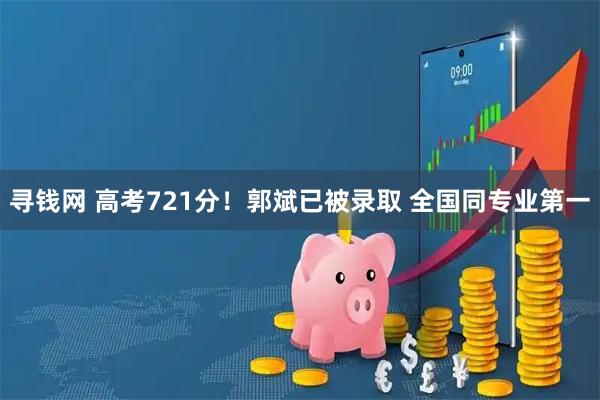 寻钱网 高考721分！郭斌已被录取 全国同专业第一
