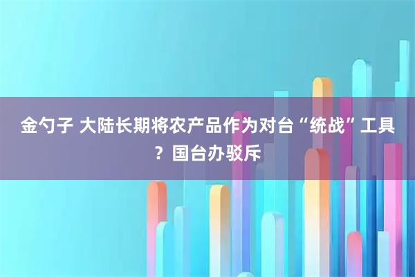 金勺子 大陆长期将农产品作为对台“统战”工具？国台办驳斥