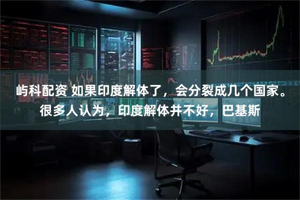 屿科配资 如果印度解体了，会分裂成几个国家。很多人认为，印度解体并不好，巴基斯